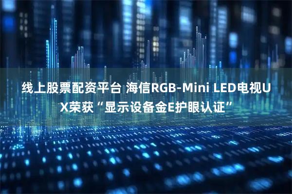 线上股票配资平台 海信RGB-Mini LED电视UX荣获“显示设备金E护眼认证”