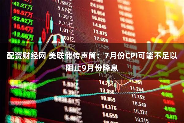 配资财经网 美联储传声筒：7月份CPI可能不足以阻止9月份降息