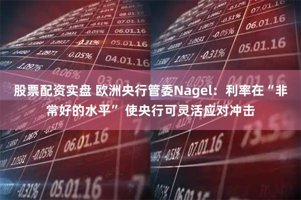 股票配资实盘 欧洲央行管委Nagel：利率在“非常好的水平” 使央行可灵活应对冲击