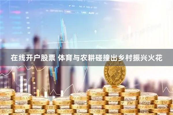 在线开户股票 体育与农耕碰撞出乡村振兴火花