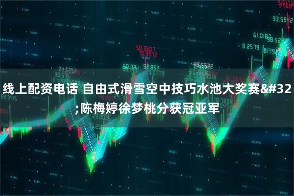 线上配资电话 自由式滑雪空中技巧水池大奖赛&#32;陈梅婷徐梦桃分获冠亚军