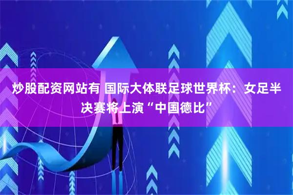 炒股配资网站有 国际大体联足球世界杯：女足半决赛将上演“中国德比”