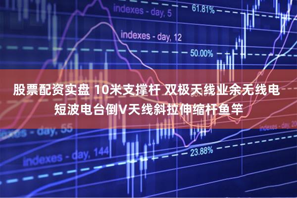 股票配资实盘 10米支撑杆 双极天线业余无线电 短波电台倒V天线斜拉伸缩杆鱼竿