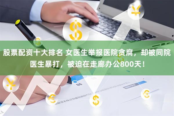 股票配资十大排名 女医生举报医院贪腐，却被同院医生暴打，被迫在走廊办公800天！
